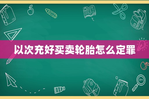 以次充好買賣輪胎怎么定罪