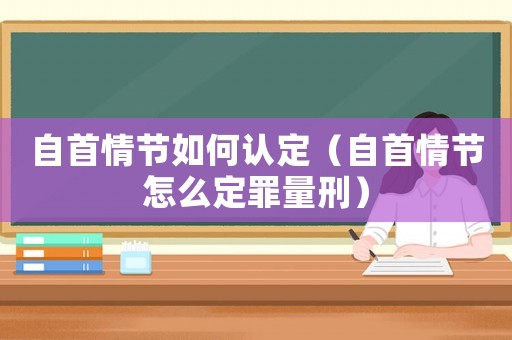 自首情節如何認定（自首情節怎么定罪量刑）