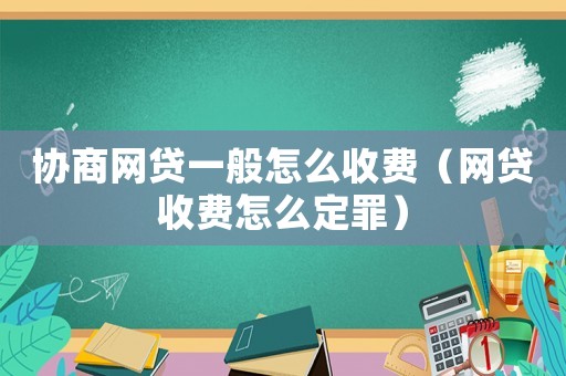 協商網貸一般怎么收費（網貸收費怎么定罪）