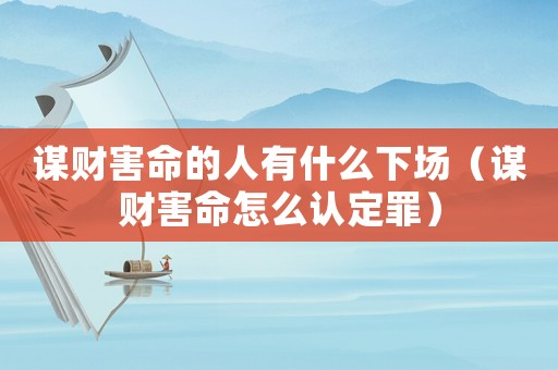 謀財害命的人有什么下場（謀財害命怎么認定罪）
