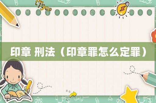 印章 刑法（印章罪怎么定罪）