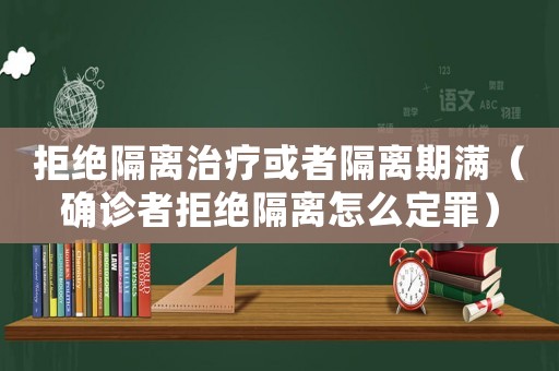拒絕隔離治療或者隔離期滿（確診者拒絕隔離怎么定罪）