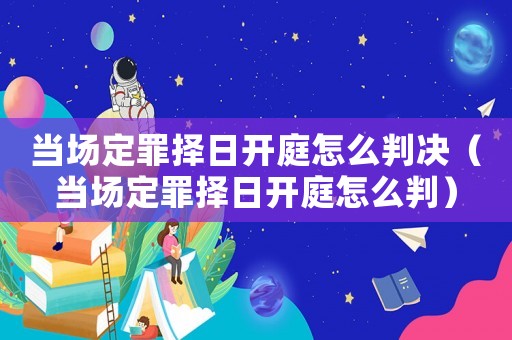 當場定罪擇日開庭怎么判決（當場定罪擇日開庭怎么判）