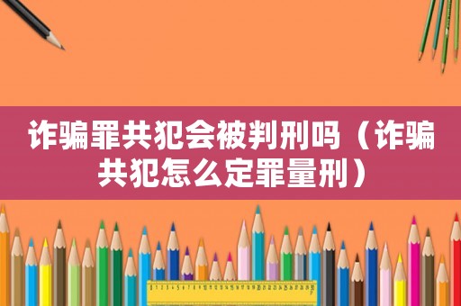 詐騙罪共犯會被判刑嗎（詐騙共犯怎么定罪量刑）