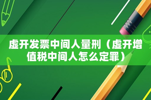 虛開發(fā)票中間人量刑（虛開增值稅中間人怎么定罪）