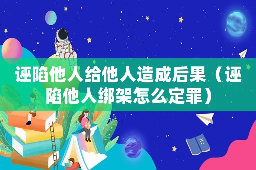 誣陷他人給他人造成后果（誣陷他人綁架怎么定罪）