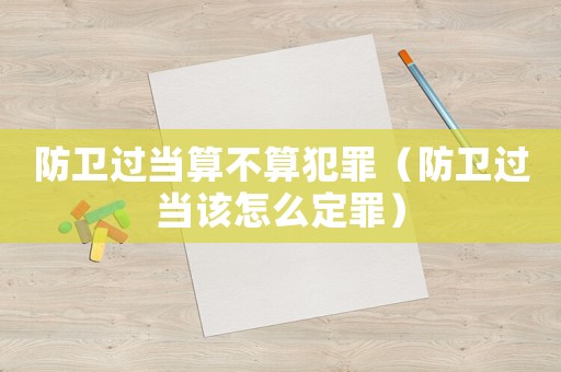 防衛(wèi)過當(dāng)算不算犯罪（防衛(wèi)過當(dāng)該怎么定罪）