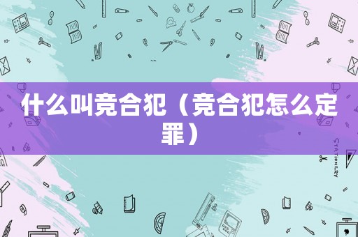 什么叫競合犯（競合犯怎么定罪）