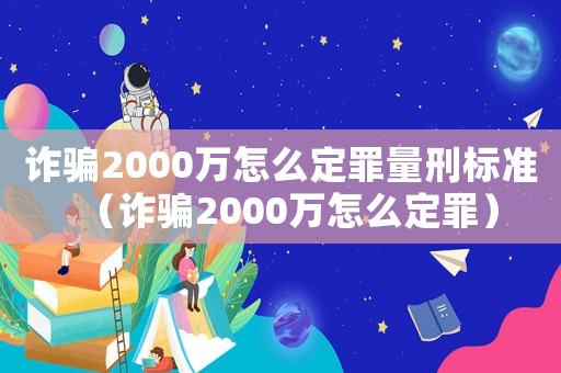 詐騙2000萬怎么定罪量刑標準（詐騙2000萬怎么定罪）