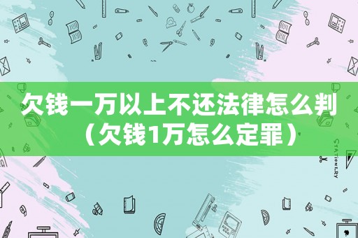 欠錢一萬以上不還法律怎么判（欠錢1萬怎么定罪）