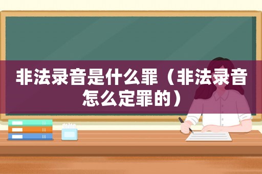 非法錄音是什么罪（非法錄音怎么定罪的）
