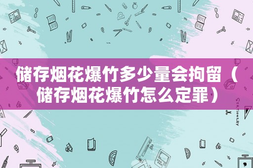 儲存煙花爆竹多少量會拘留（儲存煙花爆竹怎么定罪）