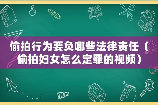 偷拍行為要負哪些法律責任（偷拍婦女怎么定罪的視頻）