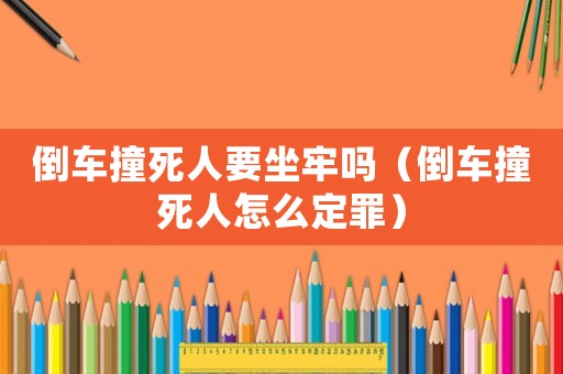 倒車撞死人要坐牢嗎（倒車撞死人怎么定罪）