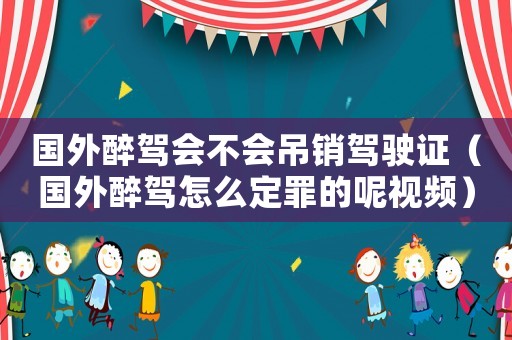 國外醉駕會不會吊銷駕駛證（國外醉駕怎么定罪的呢視頻）