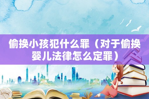 偷換小孩犯什么罪（對于偷換嬰兒法律怎么定罪）