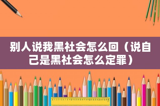 別人說我黑社會怎么回（說自己是黑社會怎么定罪）