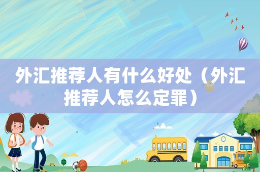 外匯推薦人有什么好處（外匯推薦人怎么定罪）