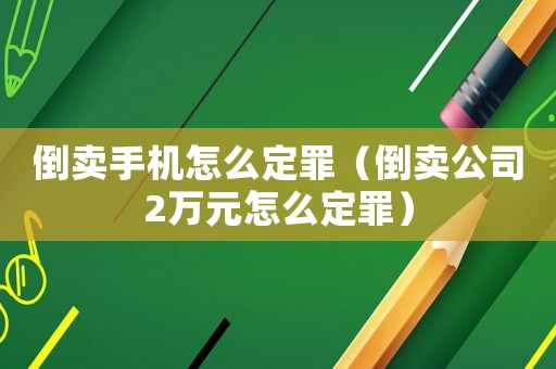 倒賣手機怎么定罪（倒賣公司2萬元怎么定罪）