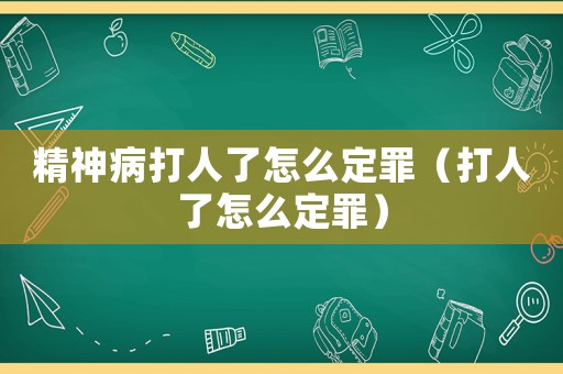 精神病打人了怎么定罪（打人了怎么定罪）