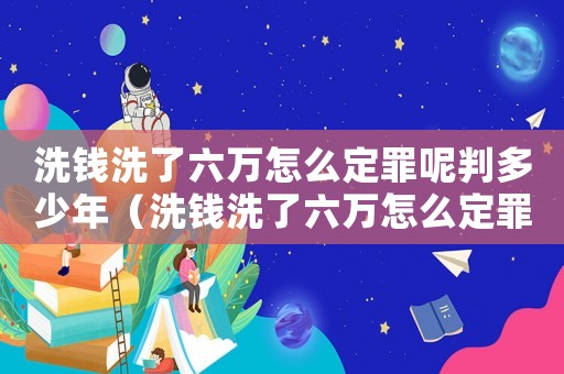 洗錢洗了六萬怎么定罪呢判多少年（洗錢洗了六萬怎么定罪呢）