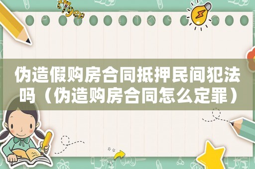 偽造假購房合同抵押民間犯法嗎（偽造購房合同怎么定罪）
