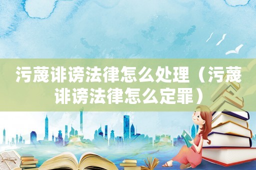 污蔑誹謗法律怎么處理（污蔑誹謗法律怎么定罪）