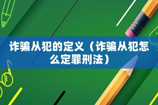 詐騙從犯的定義（詐騙從犯怎么定罪刑法）