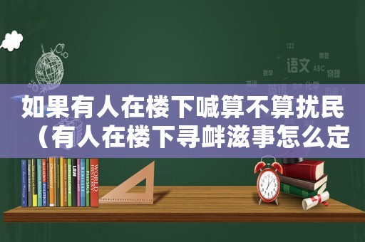 如果有人在樓下喊算不算擾民（有人在樓下尋釁滋事怎么定罪）