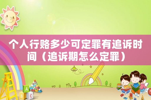 個人行賂多少可定罪有追訴時間（追訴期怎么定罪）