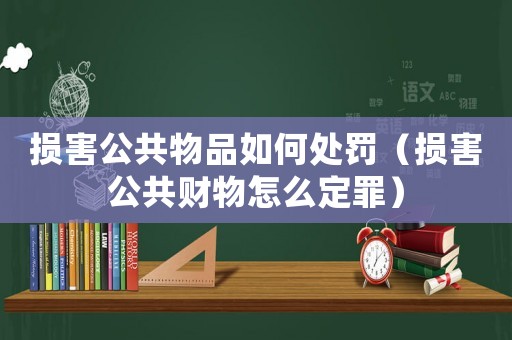 損害公共物品如何處罰（損害公共財(cái)物怎么定罪）