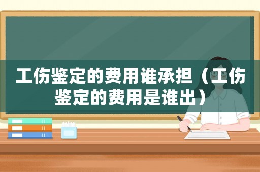 工傷鑒定的費用誰承擔（工傷鑒定的費用是誰出）