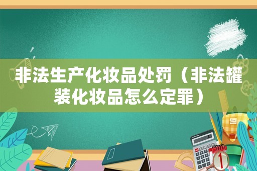 非法生產(chǎn)化妝品處罰（非法罐裝化妝品怎么定罪）