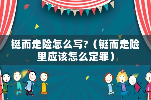 鋌而走險怎么寫?（鋌而走險里應該怎么定罪）