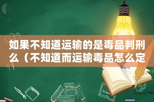 如果不知道運輸的是毒品判刑么（不知道而運輸毒品怎么定罪）