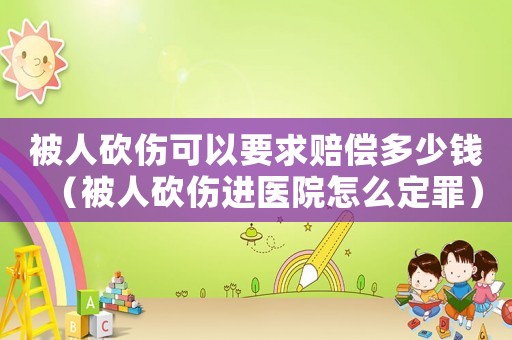 被人砍傷可以要求賠償多少錢（被人砍傷進醫院怎么定罪）