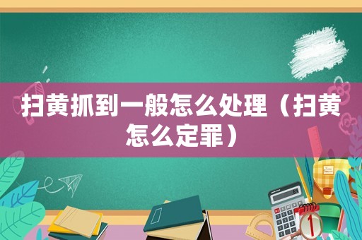 掃黃抓到一般怎么處理（掃黃怎么定罪）