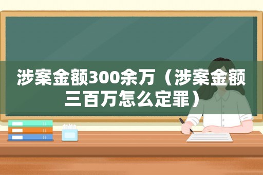 涉案金額300余萬（涉案金額三百萬怎么定罪）