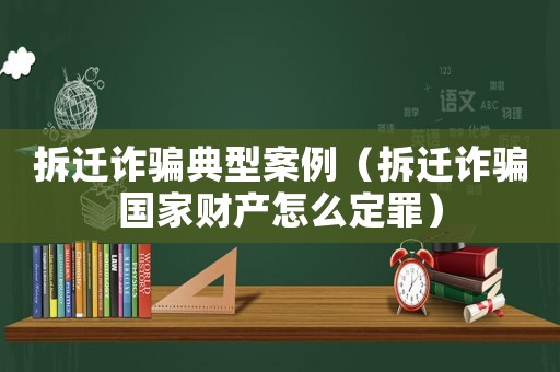 拆遷詐騙典型案例（拆遷詐騙國家財產(chǎn)怎么定罪）