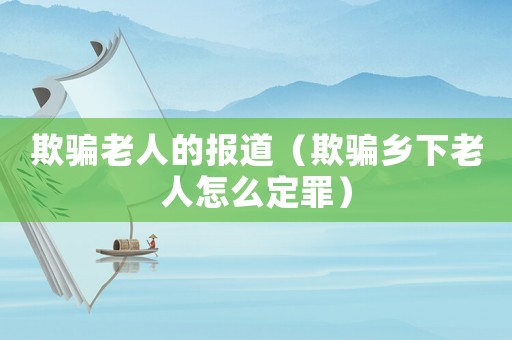 欺騙老人的報道（欺騙鄉下老人怎么定罪）