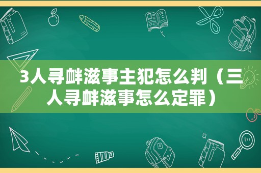 3人尋釁滋事主犯怎么判（三人尋釁滋事怎么定罪）