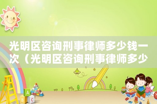 光明區(qū)咨詢刑事律師多少錢一次（光明區(qū)咨詢刑事律師多少錢）