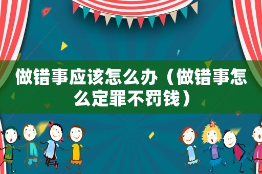 做錯事應該怎么辦（做錯事怎么定罪不罰錢）