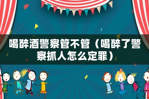 喝醉酒警察管不管（喝醉了警察抓人怎么定罪）