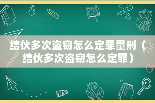 結伙多次盜竊怎么定罪量刑（結伙多次盜竊怎么定罪）