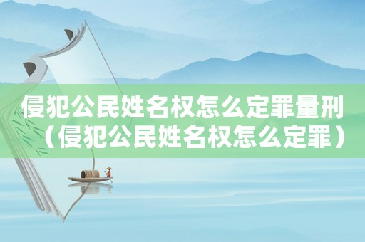 侵犯公民姓名權怎么定罪量刑（侵犯公民姓名權怎么定罪）