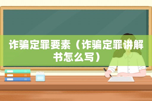 詐騙定罪要素（詐騙定罪講解書怎么寫）