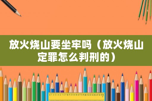放火燒山要坐牢嗎（放火燒山定罪怎么判刑的）