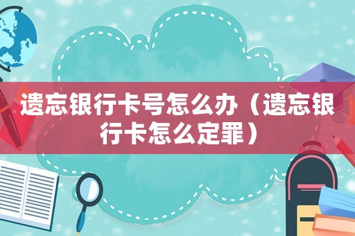 遺忘銀行卡號怎么辦（遺忘銀行卡怎么定罪）