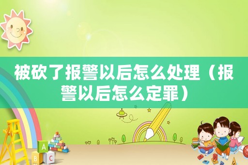 被砍了報警以后怎么處理（報警以后怎么定罪）
